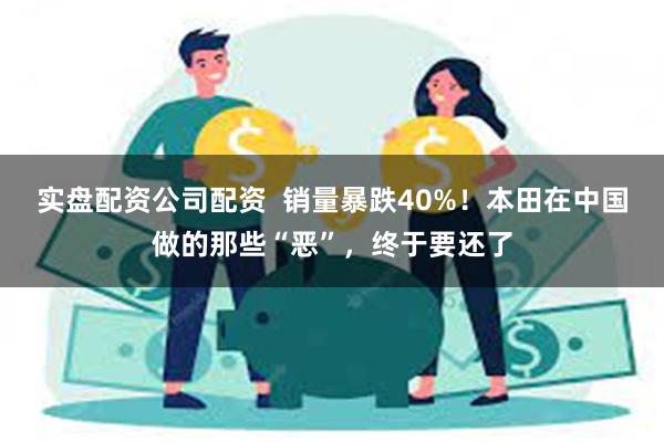 实盘配资公司配资  销量暴跌40%！本田在中国做的那些“恶”，终于要还了