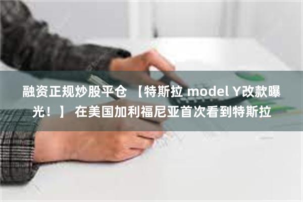 融资正规炒股平仓 【特斯拉 model Y改款曝光！】 在美国加利福尼亚首次看到特斯拉