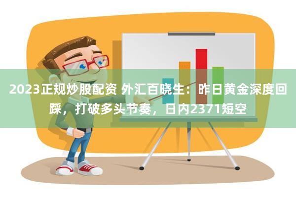 2023正规炒股配资 外汇百晓生：昨日黄金深度回踩，打破多头节奏，日内2371短空