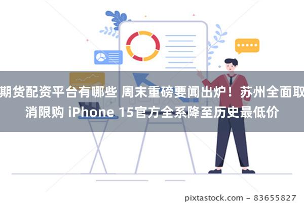 期货配资平台有哪些 周末重磅要闻出炉！苏州全面取消限购 iPhone 15官方全系降至历史最低价