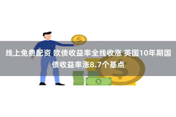 线上免费配资 欧债收益率全线收涨 英国10年期国债收益率涨8.7个基点