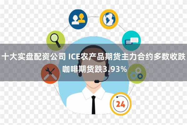 十大实盘配资公司 ICE农产品期货主力合约多数收跌 咖啡期货跌3.93%