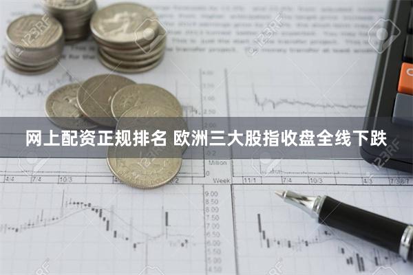 网上配资正规排名 欧洲三大股指收盘全线下跌