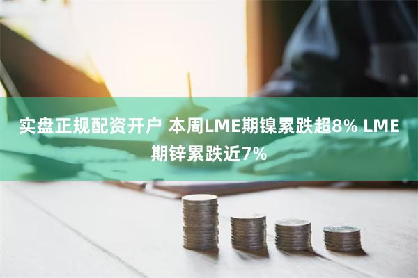 实盘正规配资开户 本周LME期镍累跌超8% LME期锌累跌近7%