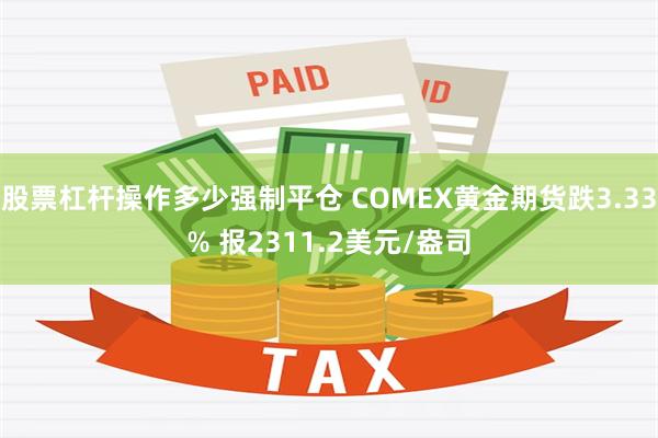 股票杠杆操作多少强制平仓 COMEX黄金期货跌3.33% 报2311.2美元/盎司