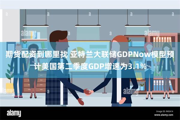 期货配资到哪里找 亚特兰大联储GDPNow模型预计美国第二季度GDP增速为3.1%