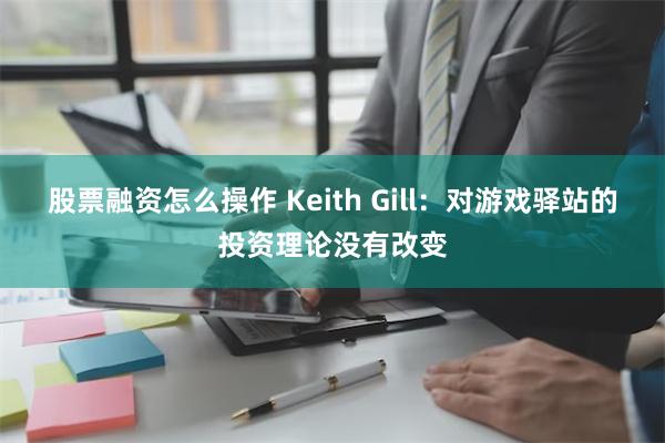 股票融资怎么操作 Keith Gill：对游戏驿站的投资理论没有改变