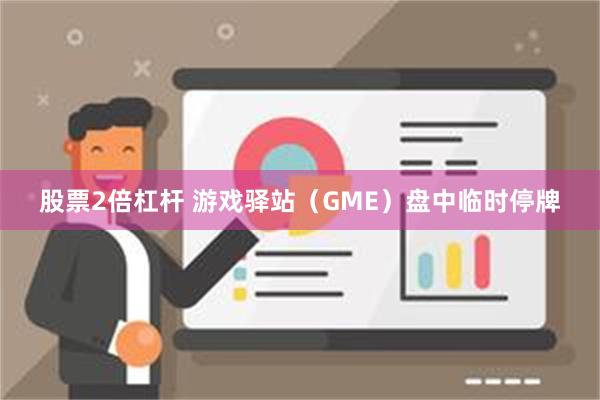 股票2倍杠杆 游戏驿站（GME）盘中临时停牌