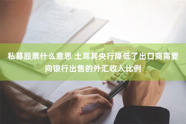 私募股票什么意思 土耳其央行降低了出口商需要向银行出售的外汇收入比例