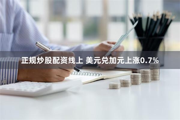 正规炒股配资线上 美元兑加元上涨0.7%