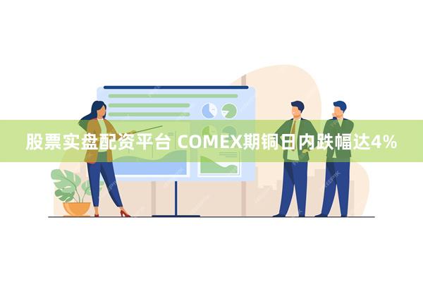 股票实盘配资平台 COMEX期铜日内跌幅达4%