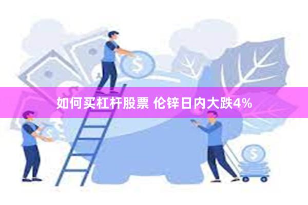 如何买杠杆股票 伦锌日内大跌4%