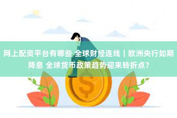 网上配资平台有哪些 全球财经连线｜欧洲央行如期降息 全球货币政策趋势迎来转折点？