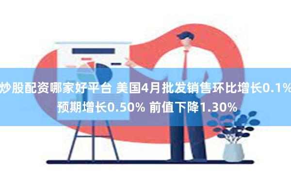 炒股配资哪家好平台 美国4月批发销售环比增长0.1% 预期增长0.50% 前值下降1.30%