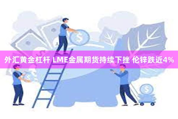 外汇黄金杠杆 LME金属期货持续下挫 伦锌跌近4%