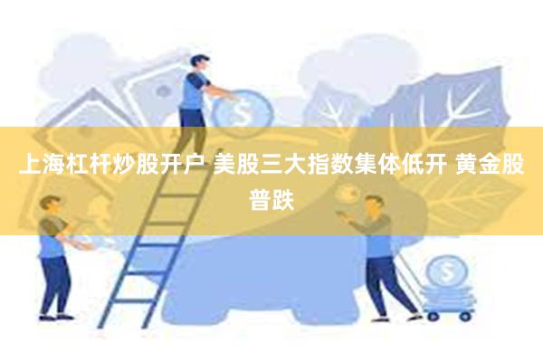 上海杠杆炒股开户 美股三大指数集体低开 黄金股普跌