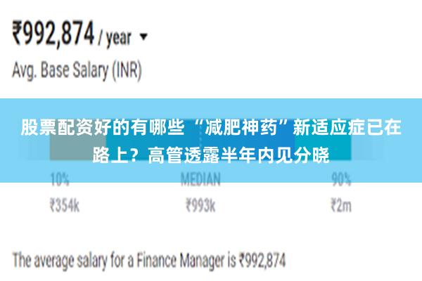 股票配资好的有哪些 “减肥神药”新适应症已在路上？高管透露半年内见分晓
