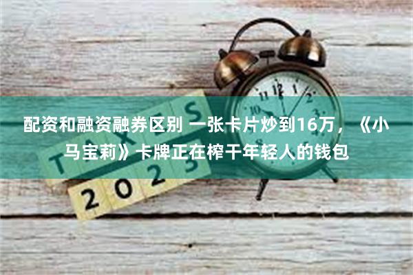 配资和融资融券区别 一张卡片炒到16万，《小马宝莉》卡牌正在榨干年轻人的钱包