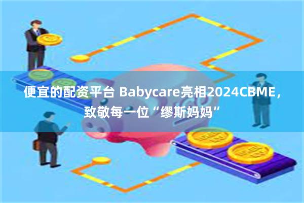 便宜的配资平台 Babycare亮相2024CBME，致敬每一位“缪斯妈妈”