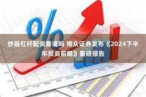 炒股杠杆配资靠谱吗 博众证券发布《2024下半年投资前瞻》重磅报告