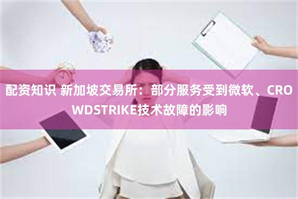 配资知识 新加坡交易所：部分服务受到微软、CROWDSTRIKE技术故障的影响