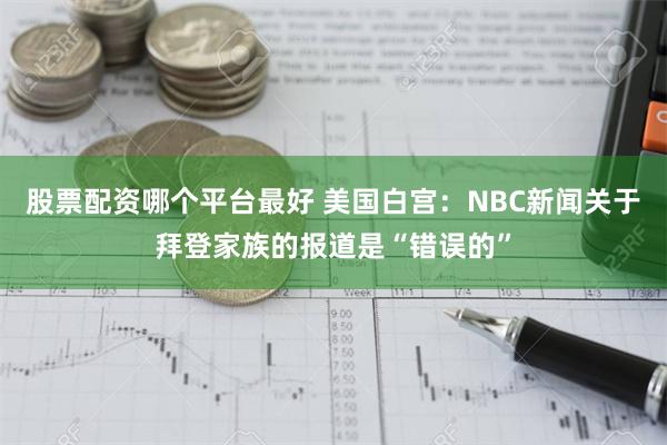 股票配资哪个平台最好 美国白宫：NBC新闻关于拜登家族的报道是“错误的”