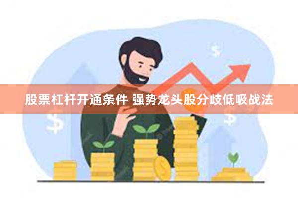 股票杠杆开通条件 强势龙头股分歧低吸战法