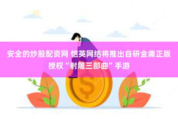 安全的炒股配资网 恺英网络将推出自研金庸正版授权“射雕三部曲”手游