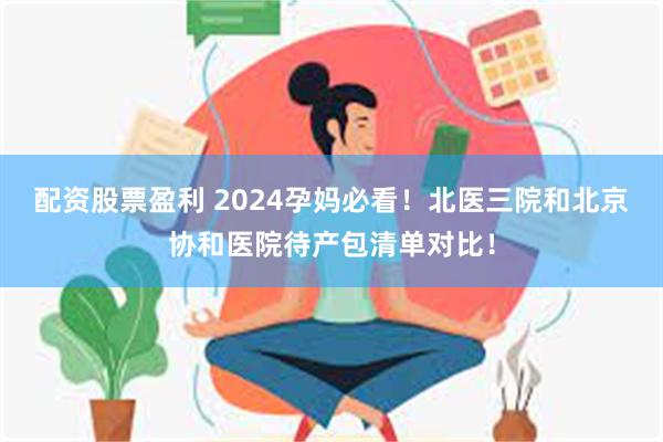 配资股票盈利 2024孕妈必看！北医三院和北京协和医院待产包清单对比！