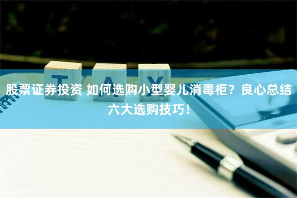 股票证券投资 如何选购小型婴儿消毒柜？良心总结六大选购技巧！