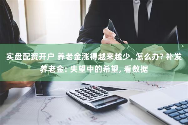 实盘配资开户 养老金涨得越来越少, 怎么办? 补发养老金: 失望中的希望, 看数据