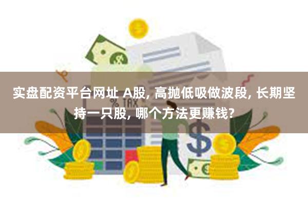 实盘配资平台网址 A股, 高抛低吸做波段, 长期坚持一只股, 哪个方法更赚钱?