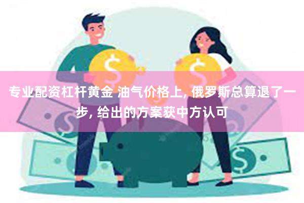 专业配资杠杆黄金 油气价格上, 俄罗斯总算退了一步, 给出的方案获中方认可