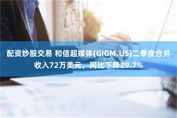 配资炒股交易 和信超媒体(GIGM.US)二季度合并收入72万美元，同比下降29.7%