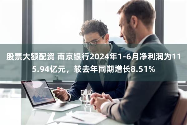 股票大额配资 南京银行2024年1-6月净利润为115.94亿元，较去年同期增长8.51%