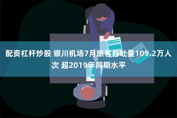 配资杠杆炒股 银川机场7月旅客吞吐量109.2万人次 超2019年同期水平