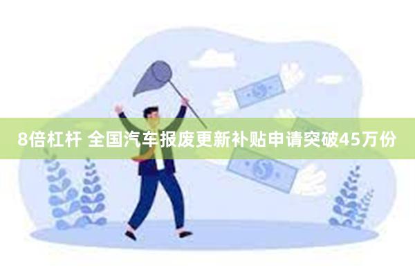 8倍杠杆 全国汽车报废更新补贴申请突破45万份