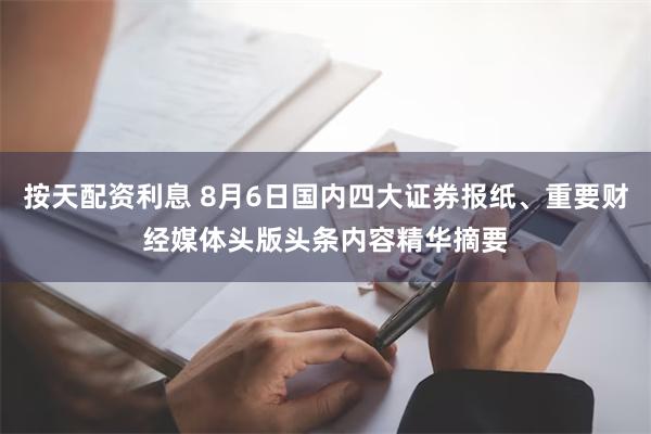 按天配资利息 8月6日国内四大证券报纸、重要财经媒体头版头条内容精华摘要