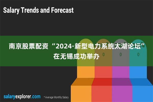 南京股票配资 “2024·新型电力系统太湖论坛”在无锡成功举办