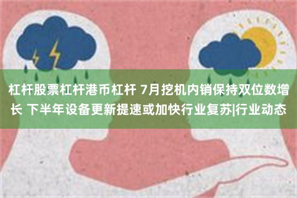 杠杆股票杠杆港币杠杆 7月挖机内销保持双位数增长 下半年设备更新提速或加快行业复苏|行业动态