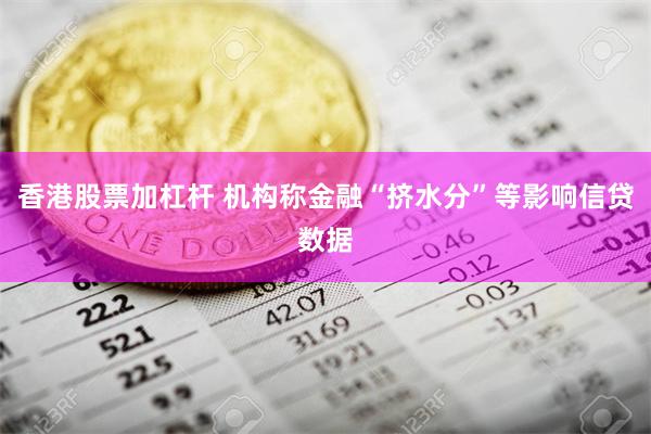 香港股票加杠杆 机构称金融“挤水分”等影响信贷数据