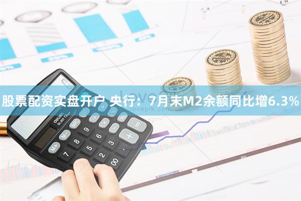 股票配资实盘开户 央行：7月末M2余额同比增6.3%