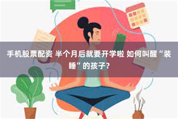 手机股票配资 半个月后就要开学啦 如何叫醒“装睡”的孩子？