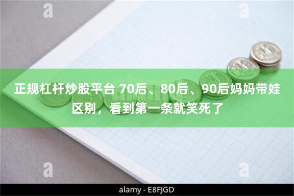 正规杠杆炒股平台 70后、80后、90后妈妈带娃区别，看到第一条就笑死了