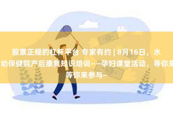 股票正规的杠杆平台 专家有约 | 8月16日，水城区妇幼保健院产后康复知识培训——孕妇课堂活动，等你来参与~