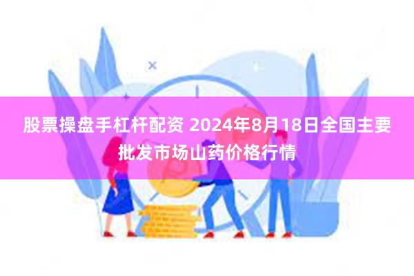 股票操盘手杠杆配资 2024年8月18日全国主要批发市场山药价格行情