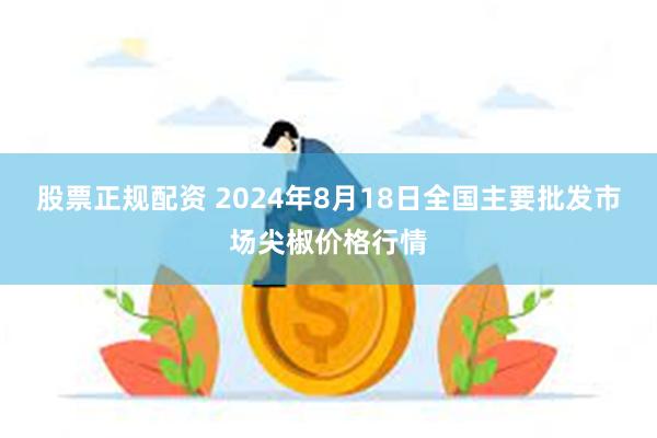 股票正规配资 2024年8月18日全国主要批发市场尖椒价格行情