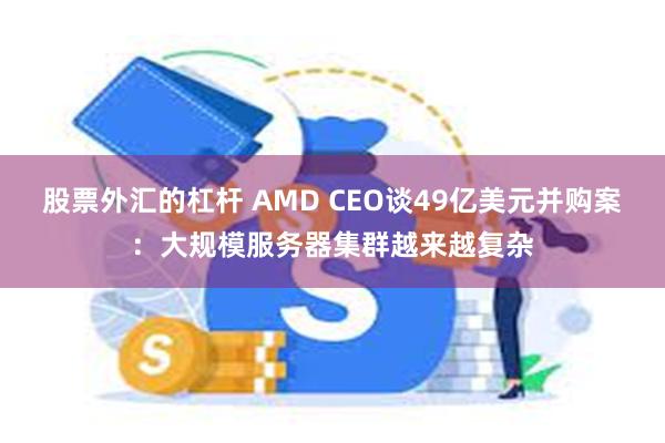 股票外汇的杠杆 AMD CEO谈49亿美元并购案：大规模服务器集群越来越复杂