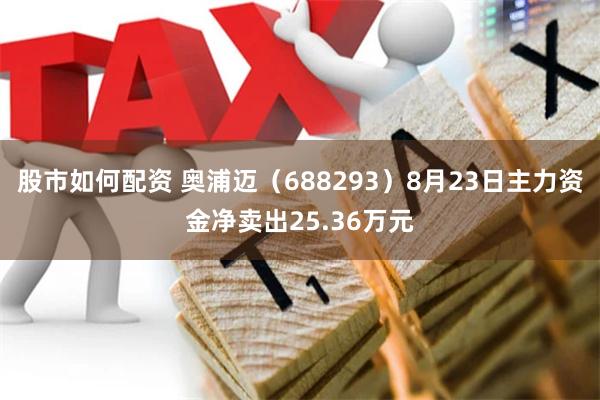 股市如何配资 奥浦迈（688293）8月23日主力资金净卖出25.36万元