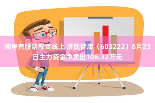 哪里有股票配资线上 济民健康（603222）8月23日主力资金净卖出106.32万元